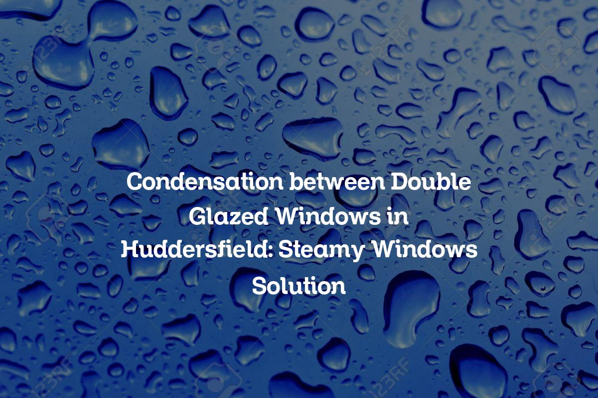 Condensation between Double Glazed Windows in Huddersfield: Steamy