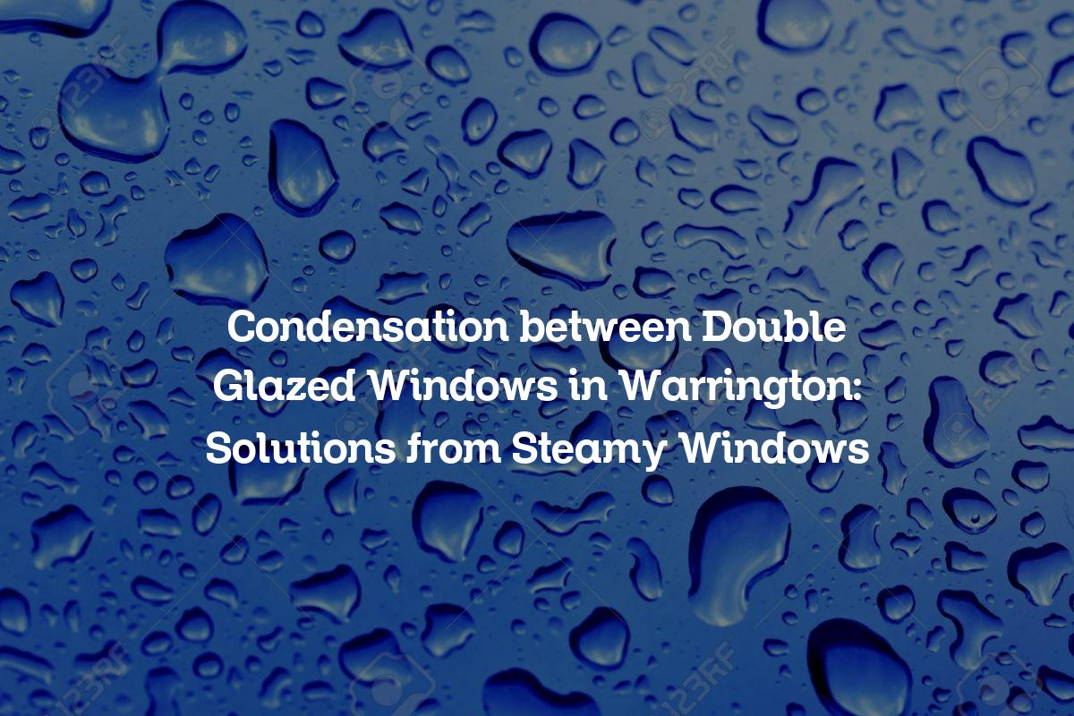 Condensation between Double Glazed Windows in Warrington: Solutions